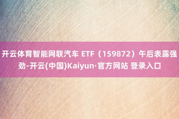 开云体育智能网联汽车 ETF（159872）午后表露强劲-开云(中国)Kaiyun·官方网站 登录入口