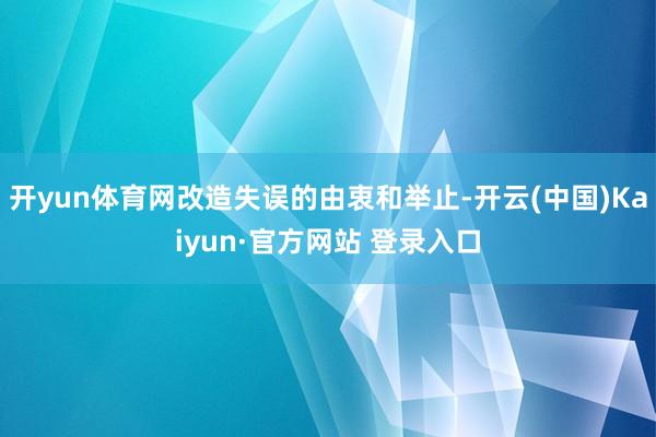 开yun体育网改造失误的由衷和举止-开云(中国)Kaiyun·官方网站 登录入口