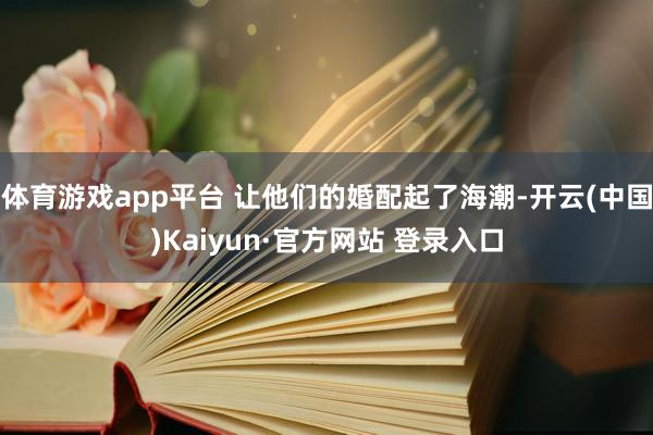 体育游戏app平台 让他们的婚配起了海潮-开云(中国)Kaiyun·官方网站 登录入口