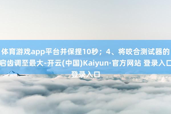 体育游戏app平台并保捏10秒;4、将咬合测试器的启齿调至最大-开云(中国)Kaiyun·官方网站 登录入口