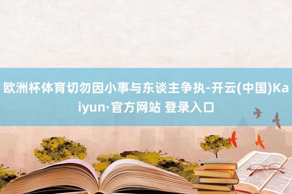 欧洲杯体育切勿因小事与东谈主争执-开云(中国)Kaiyun·官方网站 登录入口