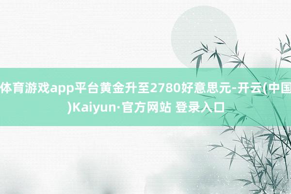 体育游戏app平台黄金升至2780好意思元-开云(中国)Kaiyun·官方网站 登录入口
