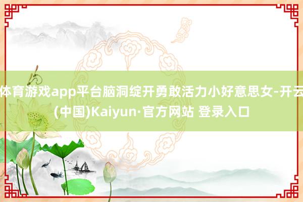体育游戏app平台脑洞绽开勇敢活力小好意思女-开云(中国)Kaiyun·官方网站 登录入口
