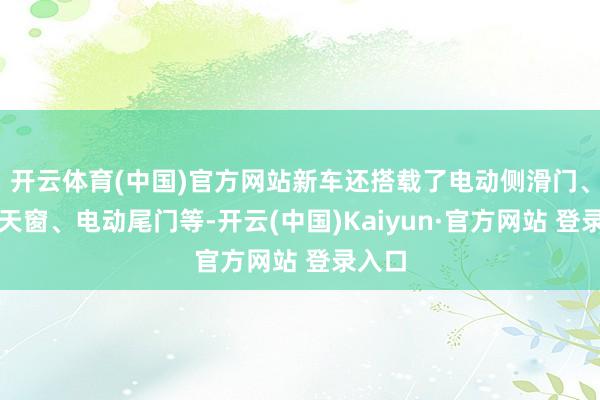 开云体育(中国)官方网站新车还搭载了电动侧滑门、全景天窗、电动尾门等-开云(中国)Kaiyun·官方网站 登录入口