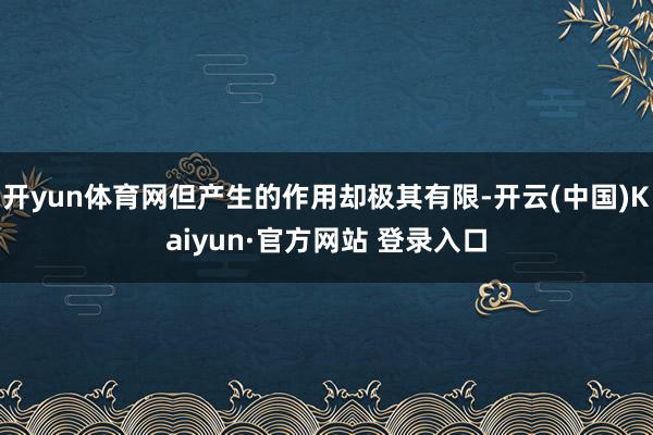 开yun体育网但产生的作用却极其有限-开云(中国)Kaiyun·官方网站 登录入口
