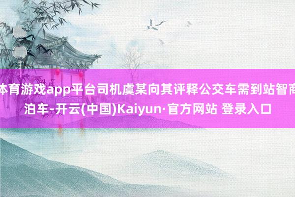 体育游戏app平台司机虞某向其评释公交车需到站智商泊车-开云(中国)Kaiyun·官方网站 登录入口