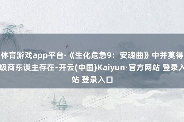 体育游戏app平台·《生化危急9:安魂曲》中并莫得升级商东谈主存在-开云(中国)Kaiyun·官方网站 登录入口
