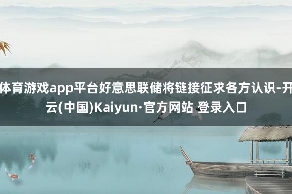 体育游戏app平台好意思联储将链接征求各方认识-开云(中国)Kaiyun·官方网站 登录入口