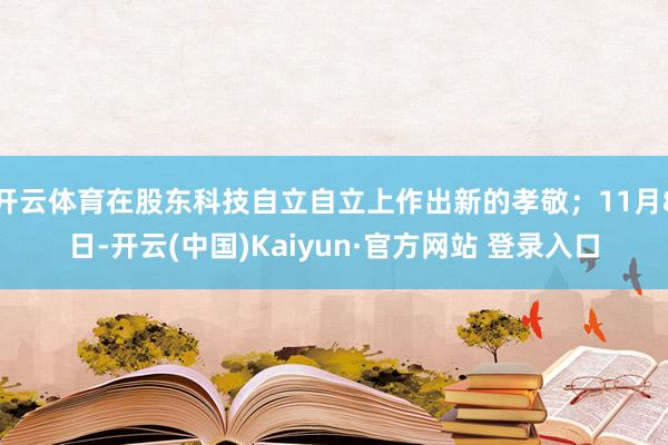 开云体育在股东科技自立自立上作出新的孝敬;11月8日-开云(中国)Kaiyun·官方网站 登录入口