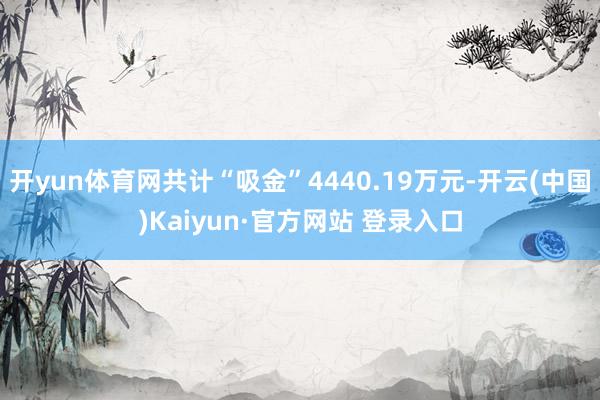 开yun体育网共计“吸金”4440.19万元-开云(中国)Kaiyun·官方网站 登录入口