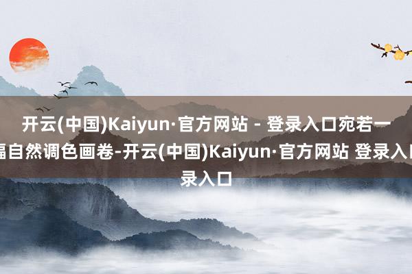 开云(中国)Kaiyun·官方网站 - 登录入口宛若一幅自然调色画卷-开云(中国)Kaiyun·官方网站 登录入口