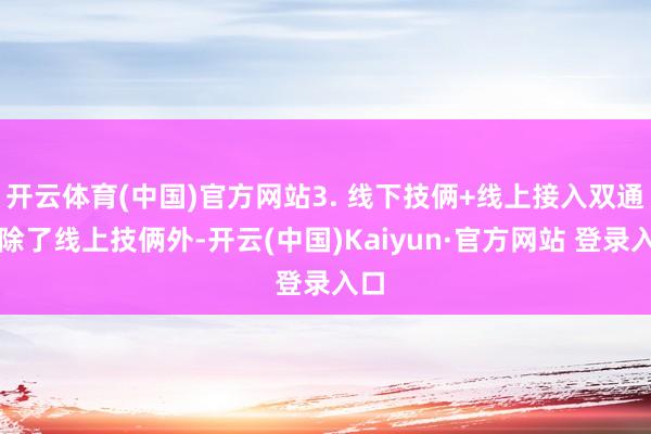 开云体育(中国)官方网站3. 线下技俩+线上接入双通谈除了线上技俩外-开云(中国)Kaiyun·官方网站 登录入口