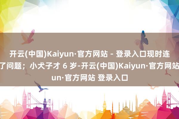 开云(中国)Kaiyun·官方网站 - 登录入口现时连膏火都成了问题;小犬子才 6 岁-开云(中国)Kaiyun·官方网站 登录入口