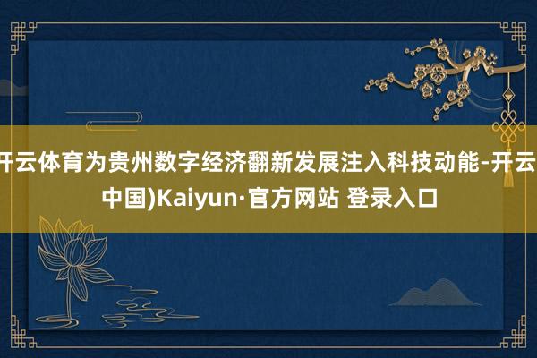 开云体育为贵州数字经济翻新发展注入科技动能-开云(中国)Kaiyun·官方网站 登录入口