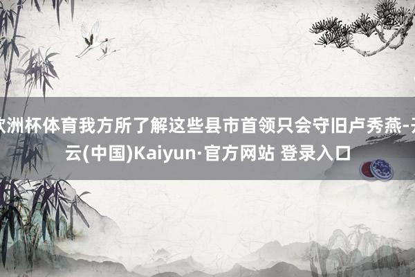 欧洲杯体育我方所了解这些县市首领只会守旧卢秀燕-开云(中国)Kaiyun·官方网站 登录入口