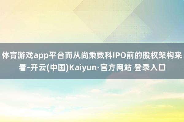 体育游戏app平台 而从尚乘数科IPO前的股权架构来看-开云(中国)Kaiyun·官方网站 登录入口