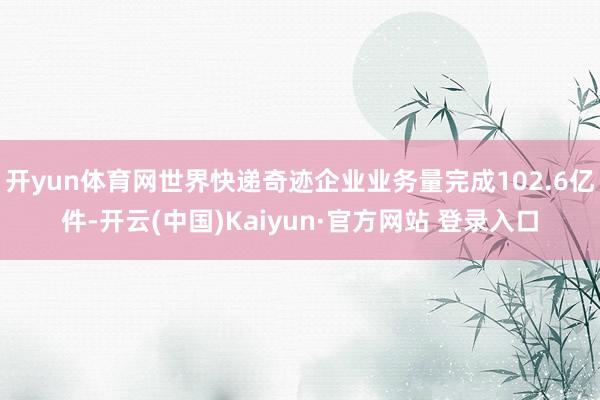 开yun体育网世界快递奇迹企业业务量完成102.6亿件-开云(中国)Kaiyun·官方网站 登录入口