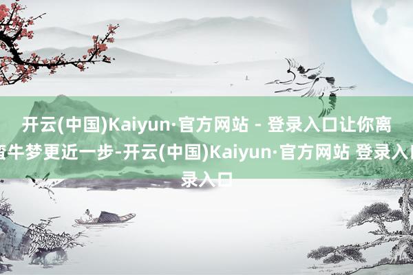 开云(中国)Kaiyun·官方网站 - 登录入口让你离蛮牛梦更近一步-开云(中国)Kaiyun·官方网站 登录入口