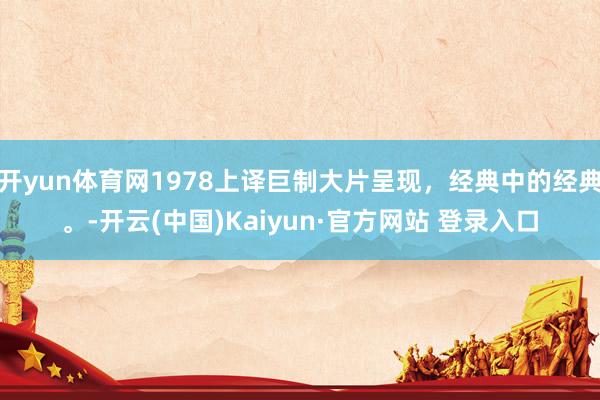 开yun体育网1978上译巨制大片呈现，经典中的经典。-开云(中国)Kaiyun·官方网站 登录入口