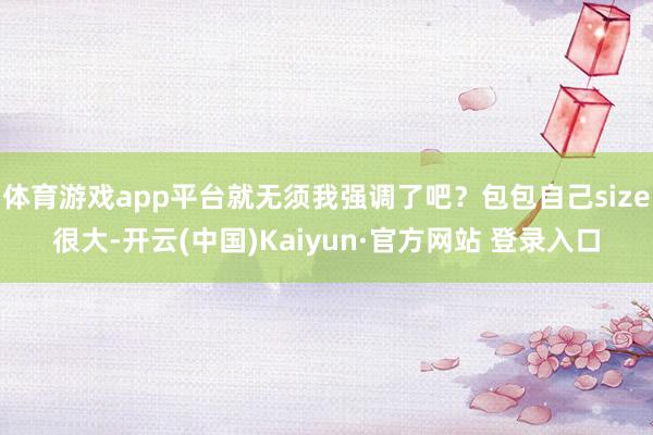 体育游戏app平台就无须我强调了吧?包包自己size很大-开云(中国)Kaiyun·官方网站 登录入口