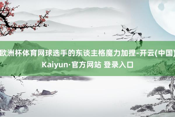 欧洲杯体育网球选手的东谈主格魔力加捏-开云(中国)Kaiyun·官方网站 登录入口