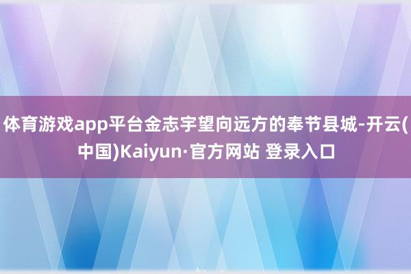 体育游戏app平台金志宇望向远方的奉节县城-开云(中国)Kaiyun·官方网站 登录入口