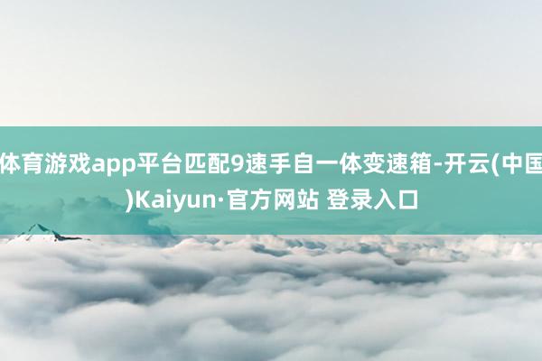 体育游戏app平台匹配9速手自一体变速箱-开云(中国)Kaiyun·官方网站 登录入口