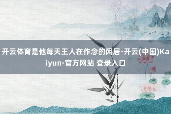 开云体育是他每天王人在作念的闲居-开云(中国)Kaiyun·官方网站 登录入口