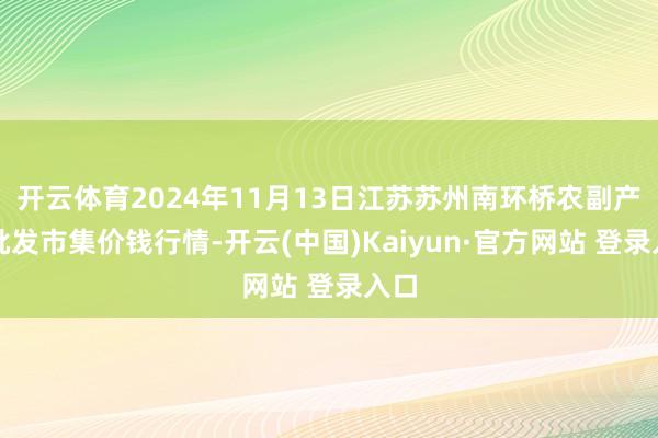 开云体育2024年11月13日江苏苏州南环桥农副产物批发市集价钱行情-开云(中国)Kaiyun·官方网站 登录入口