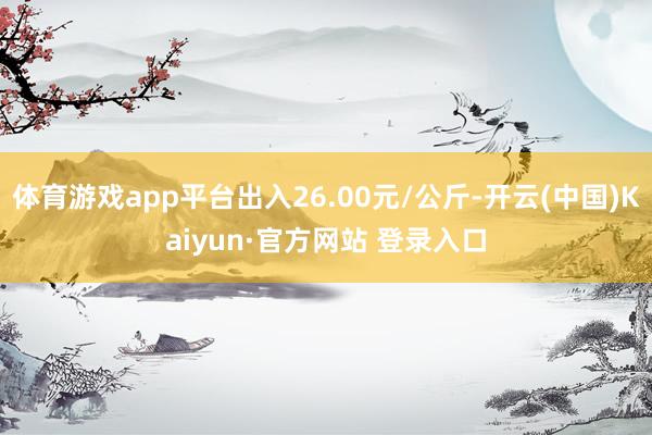 体育游戏app平台出入26.00元/公斤-开云(中国)Kaiyun·官方网站 登录入口
