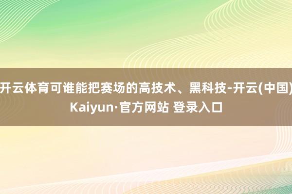 开云体育可谁能把赛场的高技术、黑科技-开云(中国)Kaiyun·官方网站 登录入口