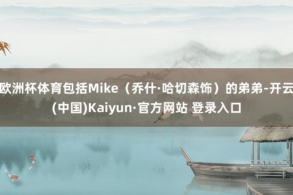 欧洲杯体育包括Mike(乔什·哈切森饰)的弟弟-开云(中国)Kaiyun·官方网站 登录入口