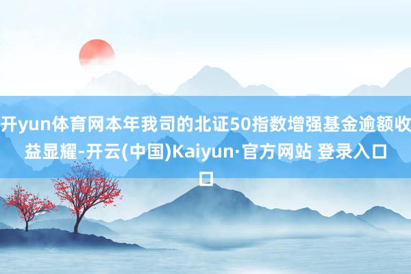 开yun体育网本年我司的北证50指数增强基金逾额收益显耀-开云(中国)Kaiyun·官方网站 登录入口