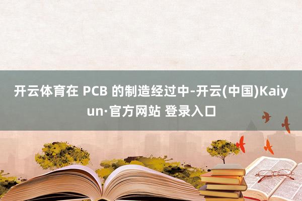开云体育在 PCB 的制造经过中-开云(中国)Kaiyun·官方网站 登录入口