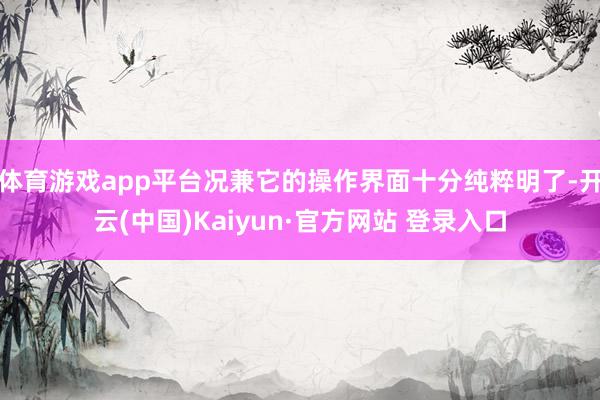 体育游戏app平台况兼它的操作界面十分纯粹明了-开云(中国)Kaiyun·官方网站 登录入口