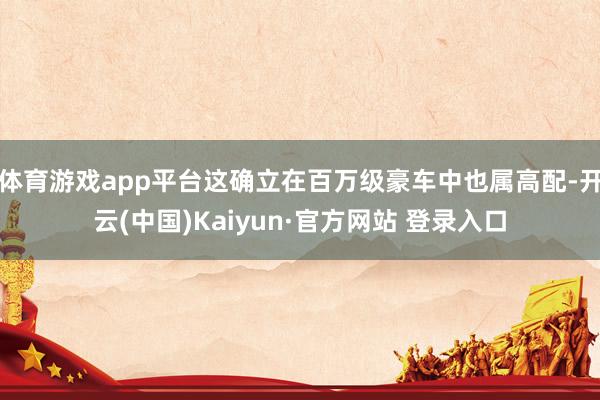 体育游戏app平台这确立在百万级豪车中也属高配-开云(中国)Kaiyun·官方网站 登录入口