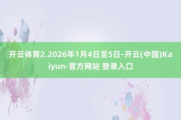开云体育　　2.2026年1月4日至5日-开云(中国)Kaiyun·官方网站 登录入口