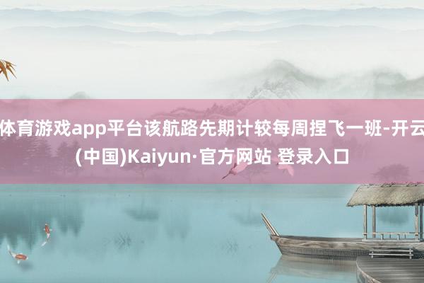 体育游戏app平台该航路先期计较每周捏飞一班-开云(中国)Kaiyun·官方网站 登录入口