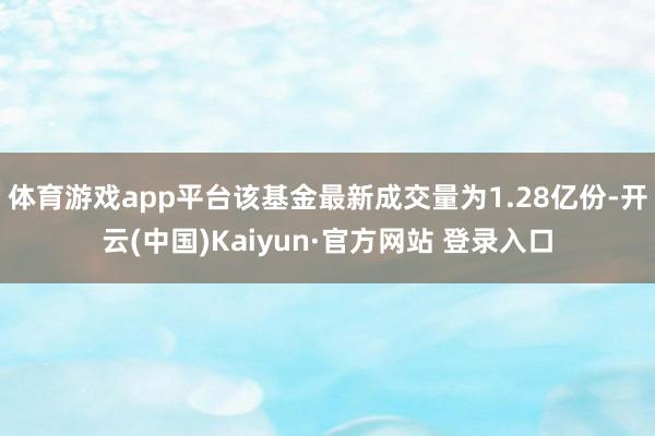 体育游戏app平台该基金最新成交量为1.28亿份-开云(中国)Kaiyun·官方网站 登录入口