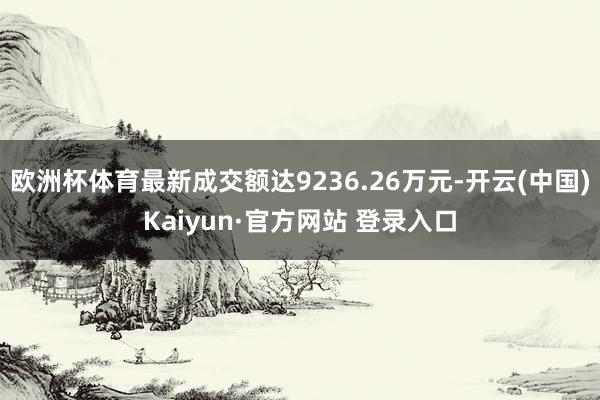 欧洲杯体育最新成交额达9236.26万元-开云(中国)Kaiyun·官方网站 登录入口