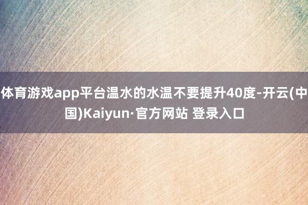 体育游戏app平台温水的水温不要提升40度-开云(中国)Kaiyun·官方网站 登录入口