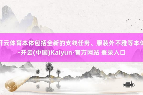 开云体育本体包括全新的支线任务、服装外不雅等本体-开云(中国)Kaiyun·官方网站 登录入口