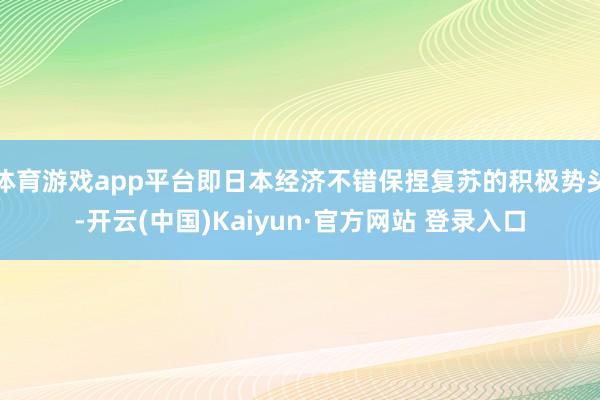 体育游戏app平台即日本经济不错保捏复苏的积极势头-开云(中国)Kaiyun·官方网站 登录入口