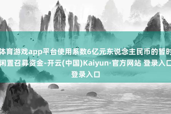 体育游戏app平台使用系数6亿元东说念主民币的暂时闲置召募资金-开云(中国)Kaiyun·官方网站 登录入口