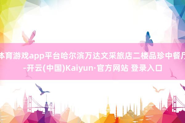 体育游戏app平台哈尔滨万达文采旅店二楼品珍中餐厅-开云(中国)Kaiyun·官方网站 登录入口