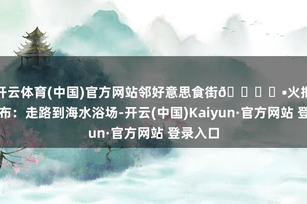 开云体育(中国)官方网站邻好意思食街🏙️•火把八街摆布：走路到海水浴场-开云(中国)Kaiyun·官方网站 登录入口