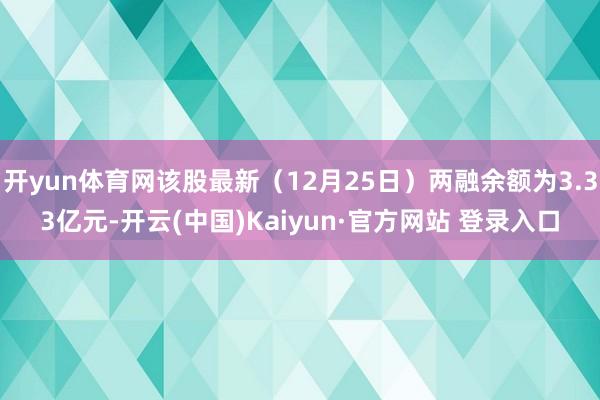 开yun体育网该股最新(12月25日)两融余额为3.33亿元-开云(中国)Kaiyun·官方网站 登录入口