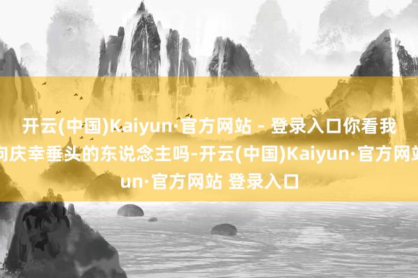 开云(中国)Kaiyun·官方网站 - 登录入口你看我面相 像是向庆幸垂头的东说念主吗-开云(中国)Kaiyun·官方网站 登录入口