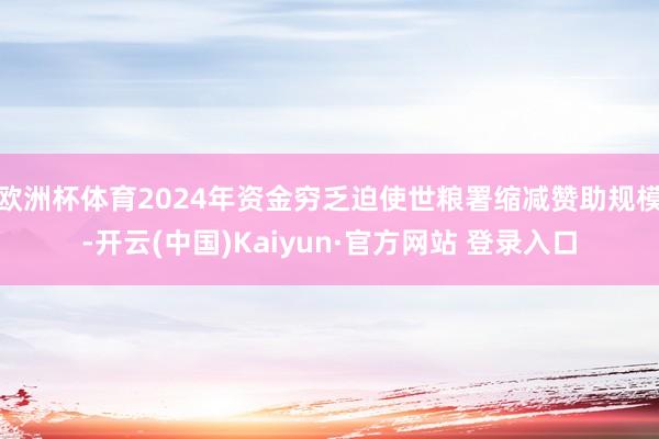 欧洲杯体育2024年资金穷乏迫使世粮署缩减赞助规模-开云(中国)Kaiyun·官方网站 登录入口