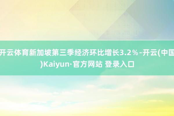 开云体育新加坡第三季经济环比增长3.2％-开云(中国)Kaiyun·官方网站 登录入口